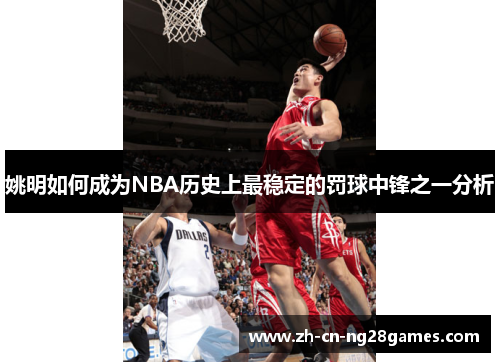 姚明如何成为NBA历史上最稳定的罚球中锋之一分析