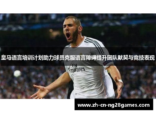 皇马语言培训计划助力球员克服语言障碍提升团队默契与竞技表现