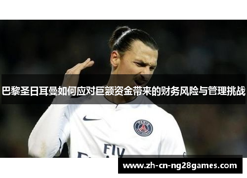 巴黎圣日耳曼如何应对巨额资金带来的财务风险与管理挑战