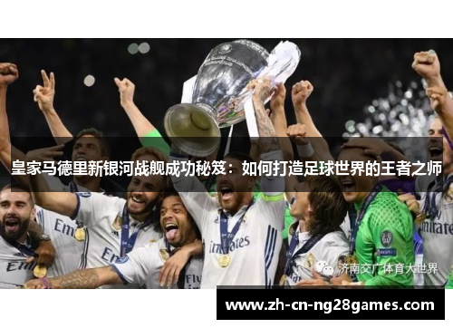 皇家马德里新银河战舰成功秘笈：如何打造足球世界的王者之师