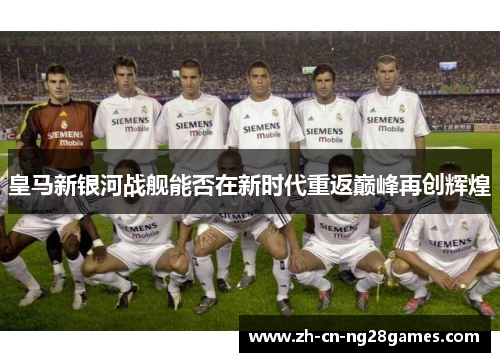 皇马新银河战舰能否在新时代重返巅峰再创辉煌