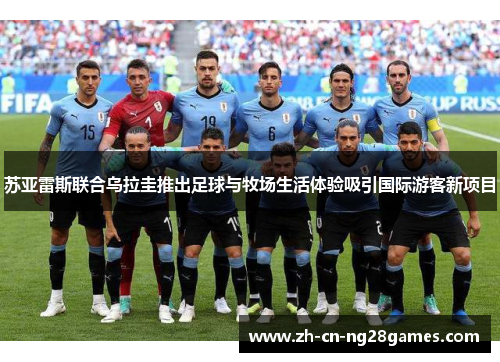 苏亚雷斯联合乌拉圭推出足球与牧场生活体验吸引国际游客新项目
