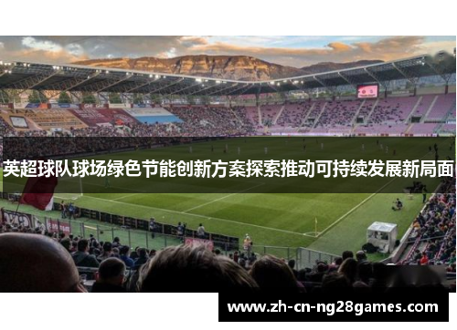 英超球队球场绿色节能创新方案探索推动可持续发展新局面