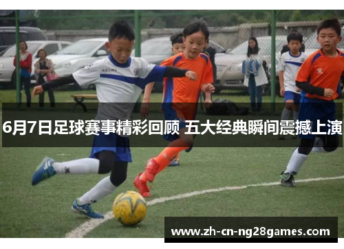 6月7日足球赛事精彩回顾 五大经典瞬间震撼上演