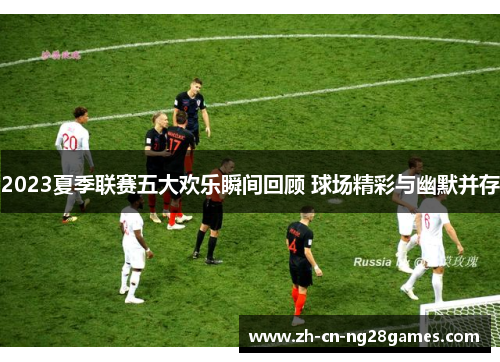 2023夏季联赛五大欢乐瞬间回顾 球场精彩与幽默并存
