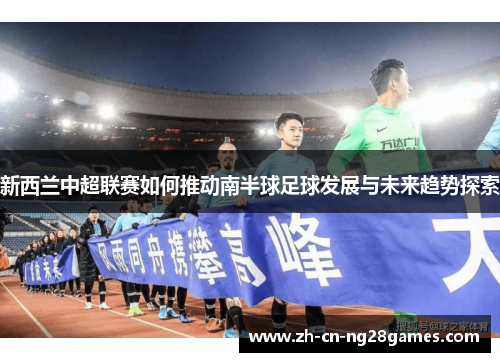 新西兰中超联赛如何推动南半球足球发展与未来趋势探索