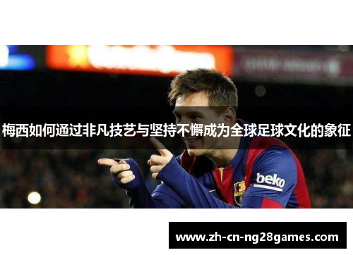 梅西如何通过非凡技艺与坚持不懈成为全球足球文化的象征