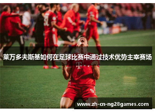 莱万多夫斯基如何在足球比赛中通过技术优势主宰赛场