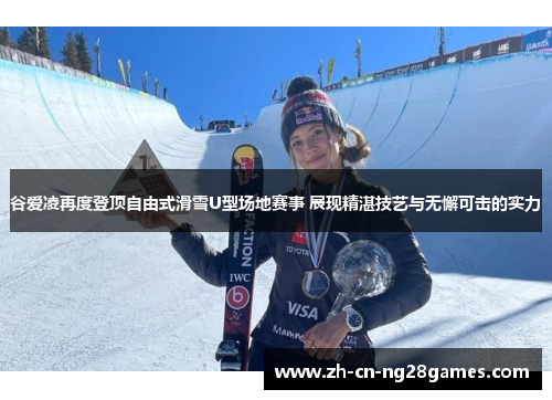 谷爱凌再度登顶自由式滑雪U型场地赛事 展现精湛技艺与无懈可击的实力