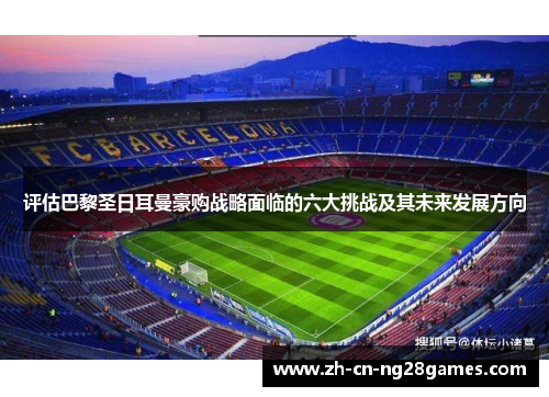 评估巴黎圣日耳曼豪购战略面临的六大挑战及其未来发展方向