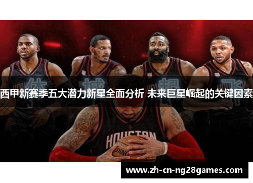 西甲新赛季五大潜力新星全面分析 未来巨星崛起的关键因素