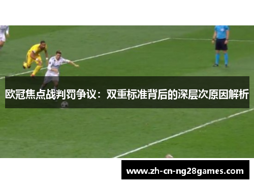 欧冠焦点战判罚争议：双重标准背后的深层次原因解析