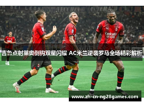 吉鲁点射莱奥倒钩双星闪耀 AC米兰逆袭罗马全场精彩解析