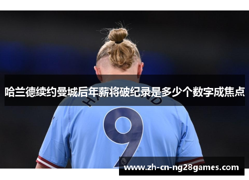 哈兰德续约曼城后年薪将破纪录是多少个数字成焦点