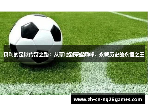 贝利的足球传奇之路：从草地到荣耀巅峰，永载历史的永恒之王
