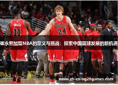 崔永熙加盟NBA的意义与挑战：探索中国篮球发展的新机遇