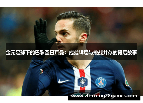 金元足球下的巴黎圣日耳曼：成就辉煌与挑战并存的背后故事