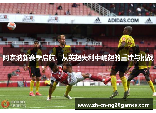 阿森纳新赛季启航：从英超失利中崛起的重建与挑战