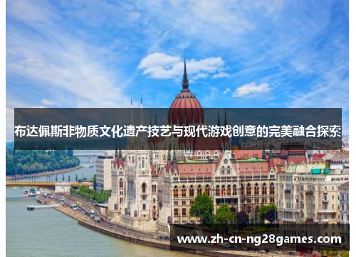 布达佩斯非物质文化遗产技艺与现代游戏创意的完美融合探索