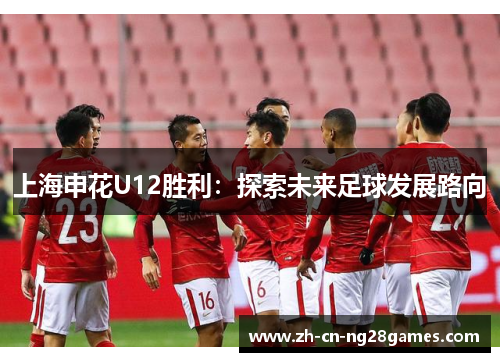 上海申花U12胜利：探索未来足球发展路向