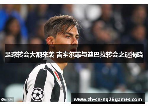 足球转会大潮来袭 吉索尔菲与迪巴拉转会之谜揭晓