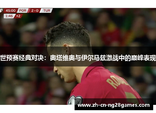 世预赛经典对决：奥塔维奥与伊尔马兹激战中的巅峰表现