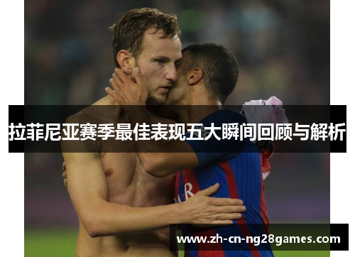 拉菲尼亚赛季最佳表现五大瞬间回顾与解析