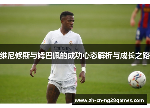 维尼修斯与姆巴佩的成功心态解析与成长之路