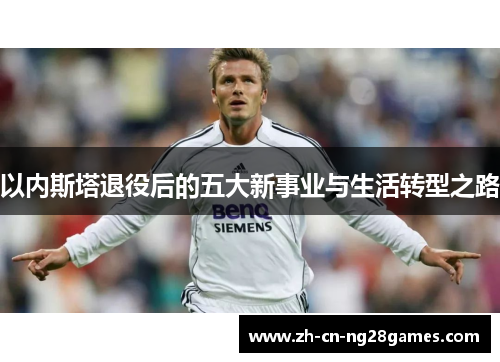 以内斯塔退役后的五大新事业与生活转型之路
