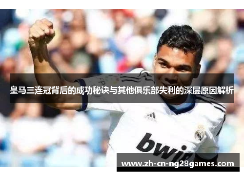 皇马三连冠背后的成功秘诀与其他俱乐部失利的深层原因解析