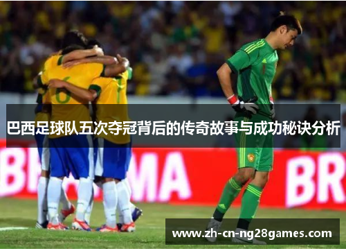 巴西足球队五次夺冠背后的传奇故事与成功秘诀分析 巴西足球队五次夺冠背后的传奇故事与成功秘诀分析