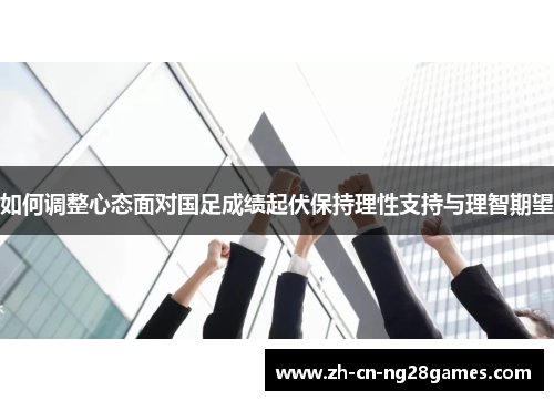 如何调整心态面对国足成绩起伏保持理性支持与理智期望