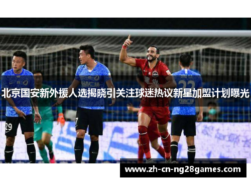 北京国安新外援人选揭晓引关注球迷热议新星加盟计划曝光
