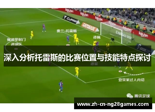 深入分析托雷斯的比赛位置与技能特点探讨