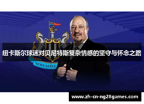 纽卡斯尔球迷对贝尼特斯复杂情感的坚守与怀念之路