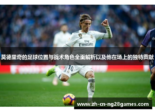 莫德里奇的足球位置与战术角色全面解析以及他在场上的独特贡献