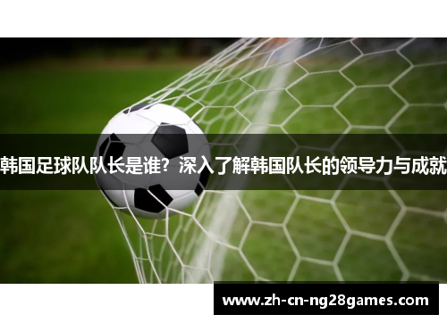 韩国足球队队长是谁？深入了解韩国队长的领导力与成就