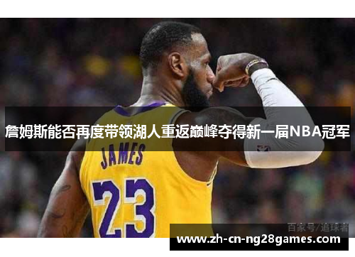 詹姆斯能否再度带领湖人重返巅峰夺得新一届NBA冠军 詹姆斯能否再度带领湖人重返巅峰夺得新一届NBA冠军