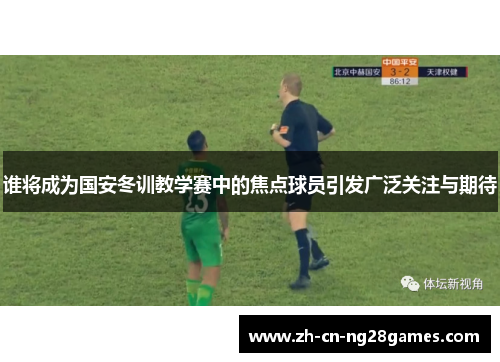 谁将成为国安冬训教学赛中的焦点球员引发广泛关注与期待