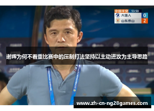 谢晖为何不看重比赛中的压制打法坚持以主动进攻为主导思路 谢晖为何不看重比赛中的压制打法坚持以主动进攻为主导思路