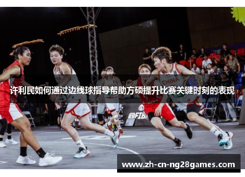 许利民如何通过边线球指导帮助方硕提升比赛关键时刻的表现 许利民如何通过边线球指导帮助方硕提升比赛关键时刻的表现