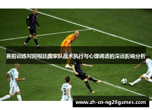 赛前训练对阿根廷国家队战术执行与心理调适的深远影响分析