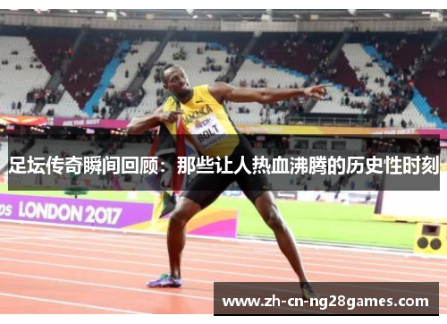 足坛传奇瞬间回顾:那些让人热血沸腾的历史性时刻 足坛传奇瞬间回顾:那些让人热血沸腾的历史性时刻