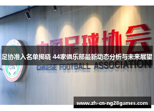 足协准入名单揭晓 44家俱乐部最新动态分析与未来展望 足协准入名单揭晓 44家俱乐部最新动态分析与未来展望