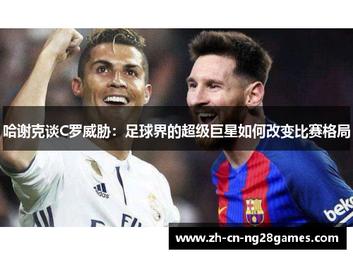 哈谢克谈C罗威胁:足球界的超级巨星如何改变比赛格局 哈谢克谈C罗威胁:足球界的超级巨星如何改变比赛格局