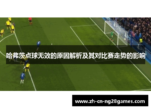 哈弗茨点球无效的原因解析及其对比赛走势的影响