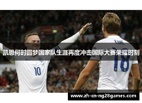 凯恩何时圆梦国家队生涯再度冲击国际大赛荣耀时刻 凯恩何时圆梦国家队生涯再度冲击国际大赛荣耀时刻