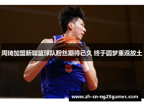 周琦加盟新疆篮球队粉丝期待已久 终于圆梦重返故土