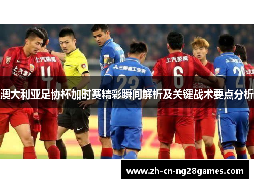 澳大利亚足协杯加时赛精彩瞬间解析及关键战术要点分析 澳大利亚足协杯加时赛精彩瞬间解析及关键战术要点分析