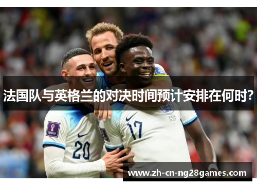 法国队与英格兰的对决时间预计安排在何时? 法国队与英格兰的对决时间预计安排在何时?
